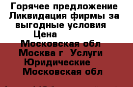 Горячее предложение Ликвидация фирмы за выгодные условия › Цена ­ 30 000 - Московская обл., Москва г. Услуги » Юридические   . Московская обл.